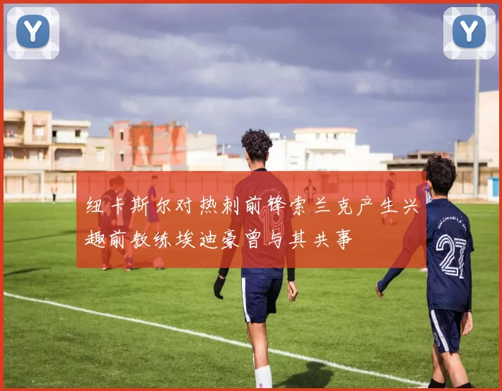 纽卡斯尔对热刺前锋索兰克产生兴趣前教练埃迪豪曾与其共事