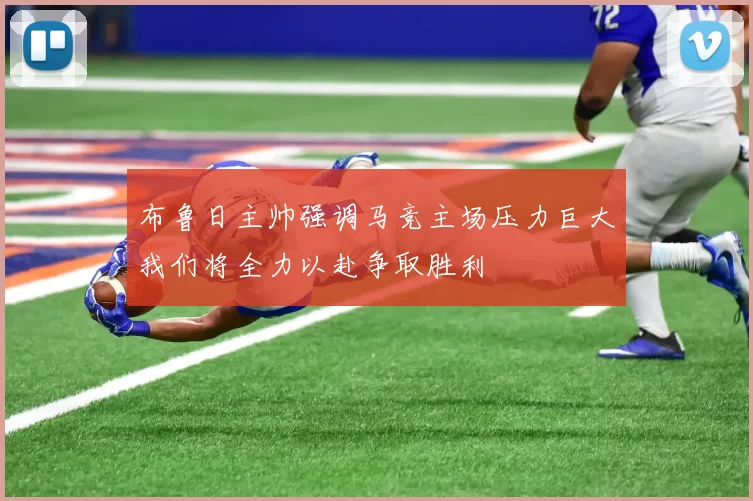 布鲁日主帅强调马竞主场压力巨大我们将全力以赴争取胜利