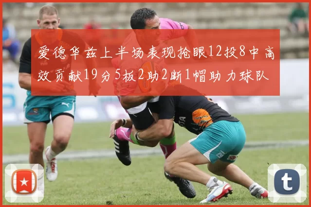 爱德华兹上半场表现抢眼12投8中高效贡献19分5板2助2断1帽助力球队
