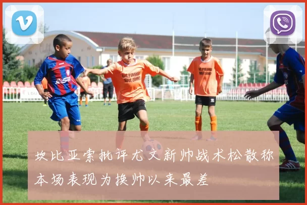 坎比亚索批评尤文新帅战术松散称本场表现为换帅以来最差