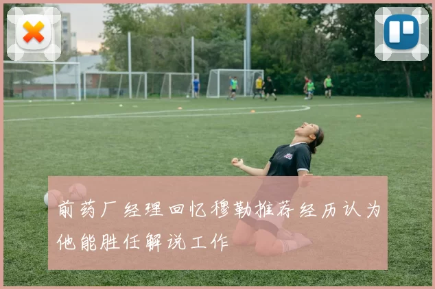 前药厂经理回忆穆勒推荐经历认为他能胜任解说工作