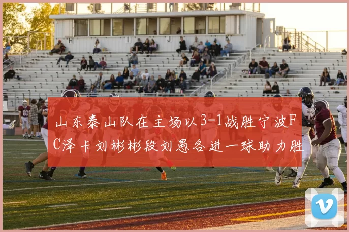 山东泰山队在主场以3-1战胜宁波FC泽卡刘彬彬段刘愚各进一球助力胜利