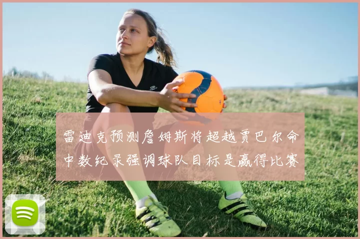 雷迪克预测詹姆斯将超越贾巴尔命中数纪录强调球队目标是赢得比赛