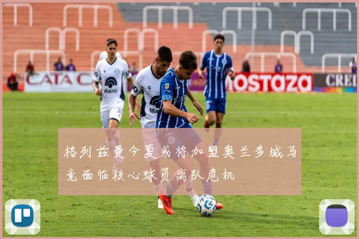 格列兹曼今夏或将加盟奥兰多城马竞面临核心球员离队危机