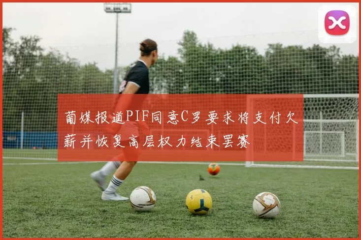 葡媒报道PIF同意C罗要求将支付欠薪并恢复高层权力结束罢赛