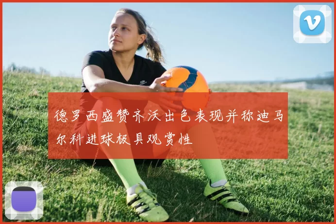 德罗西盛赞齐沃出色表现并称迪马尔科进球极具观赏性
