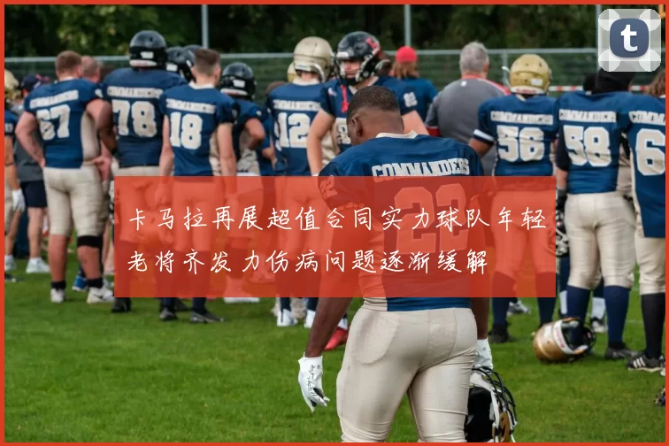 卡马拉再展超值合同实力球队年轻老将齐发力伤病问题逐渐缓解