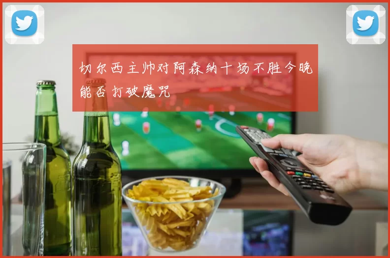切尔西主帅对阿森纳十场不胜今晚能否打破魔咒