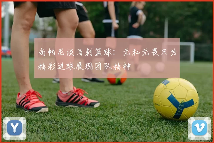 尚帕尼谈马刺篮球：无私无畏只为精彩进球展现团队精神