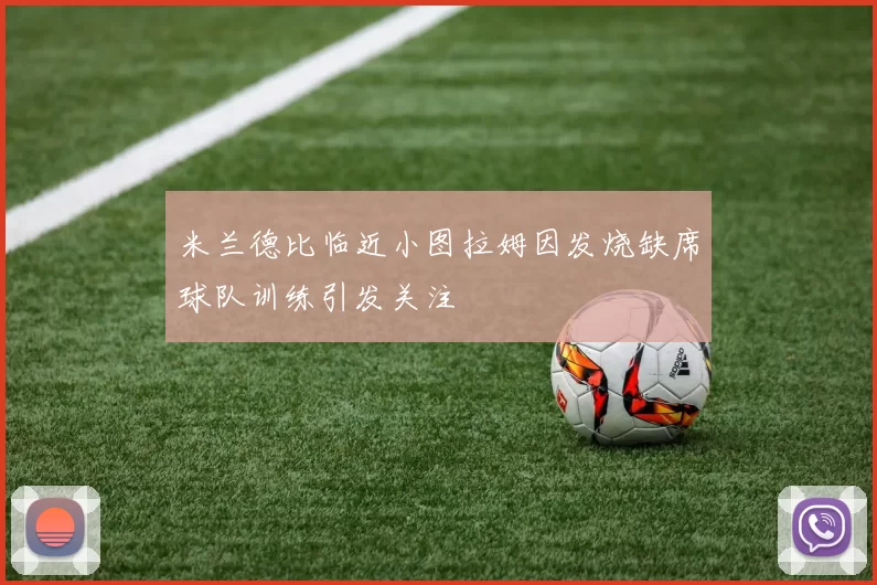 米兰德比临近小图拉姆因发烧缺席球队训练引发关注