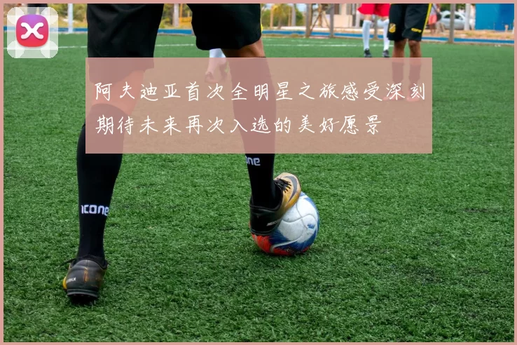 阿夫迪亚首次全明星之旅感受深刻期待未来再次入选的美好愿景