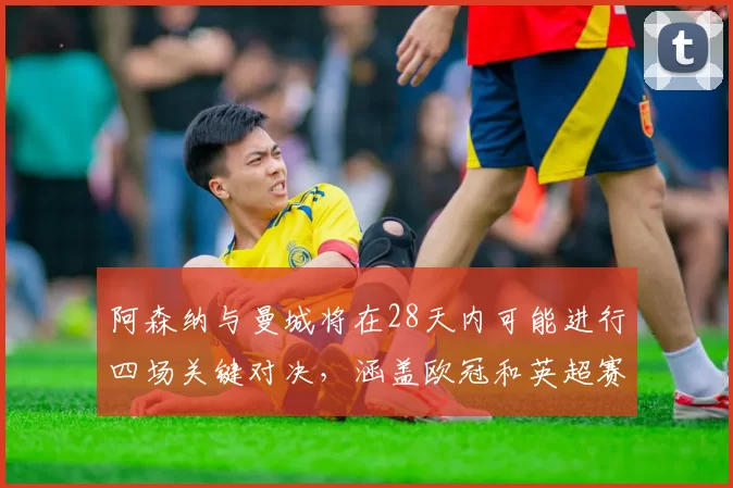 阿森纳与曼城将在28天内可能进行四场关键对决，涵盖欧冠和英超赛事