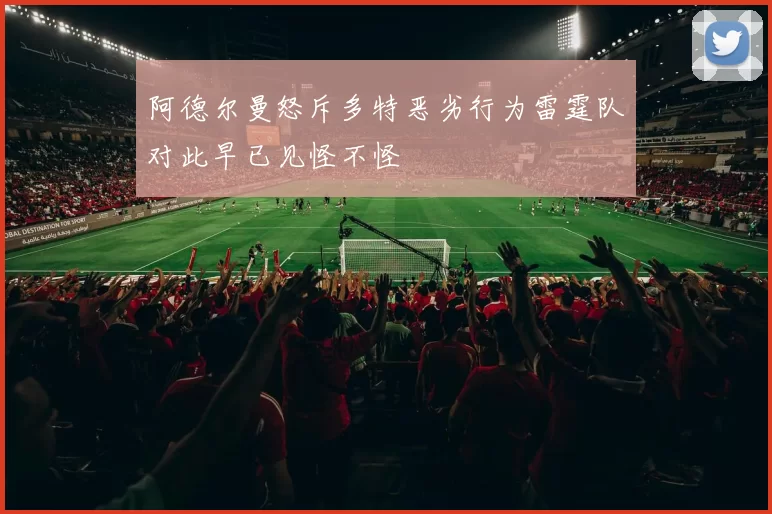 阿德尔曼怒斥多特恶劣行为雷霆队对此早已见怪不怪
