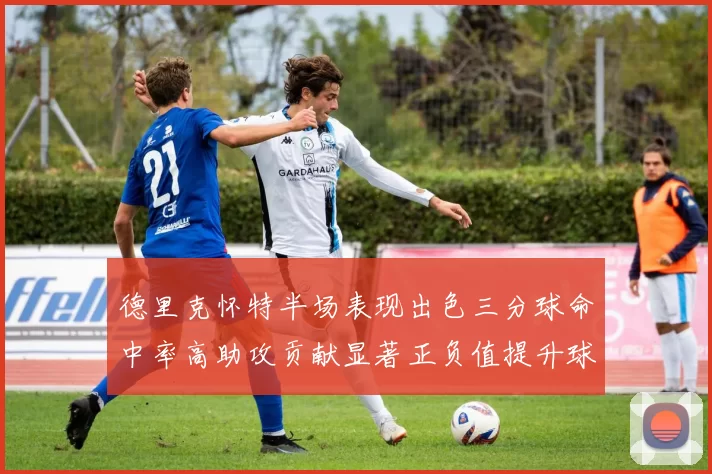 德里克怀特半场表现出色三分球命中率高助攻贡献显著正负值提升球队表现