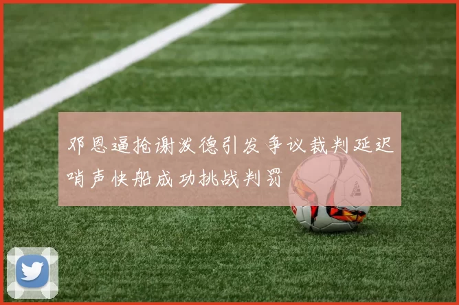 邓恩逼抢谢泼德引发争议裁判延迟哨声快船成功挑战判罚