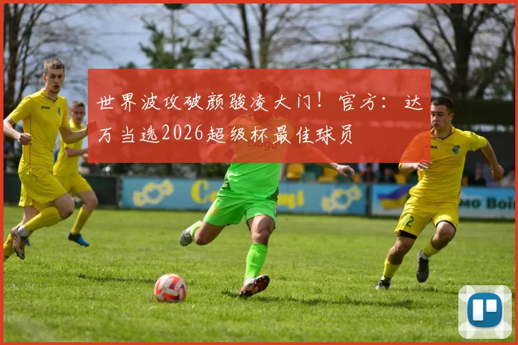 世界波攻破颜骏凌大门！官方：达万当选2026超级杯最佳球员