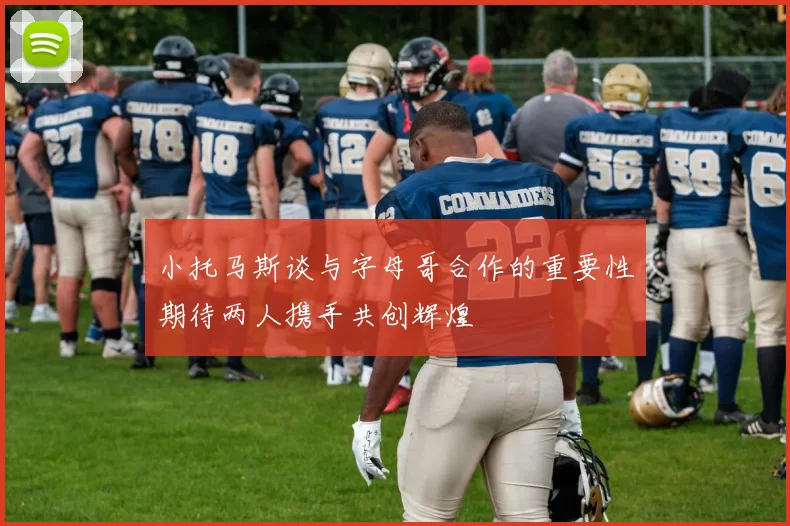 小托马斯谈与字母哥合作的重要性期待两人携手共创辉煌
