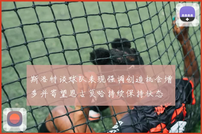 斯洛特谈球队表现强调创造机会增多并寄望恩古莫哈持续保持状态