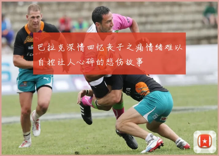 巴拉克深情回忆丧子之痛情绪难以自控让人心碎的悲伤故事