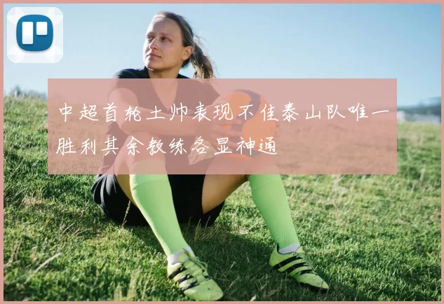 中超首轮土帅表现不佳泰山队唯一胜利其余教练各显神通