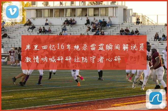 库里回忆16年绝杀雷霆瞬间解说员激情呐喊砰砰让防守者心碎