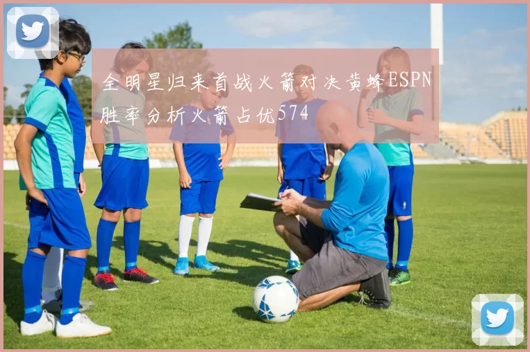 全明星归来首战火箭对决黄蜂ESPN胜率分析火箭占优574
