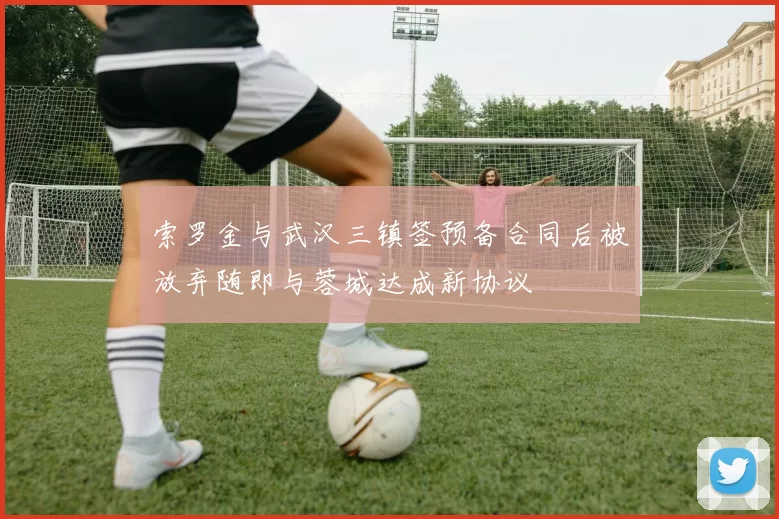 索罗金与武汉三镇签预备合同后被放弃随即与蓉城达成新协议