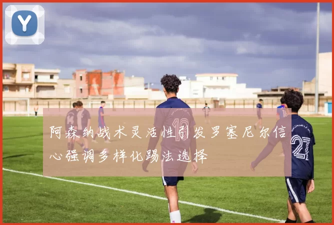 阿森纳战术灵活性引发罗塞尼尔信心强调多样化踢法选择
