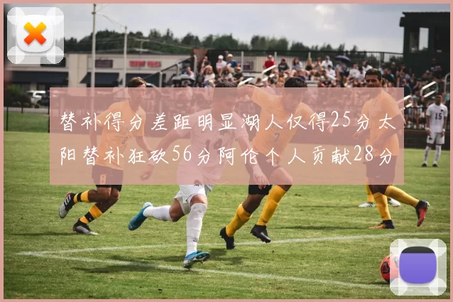 替补得分差距明显湖人仅得25分太阳替补狂砍56分阿伦个人贡献28分