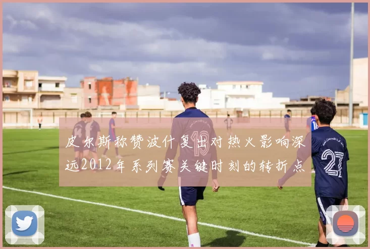 皮尔斯称赞波什复出对热火影响深远2012年系列赛关键时刻的转折点
