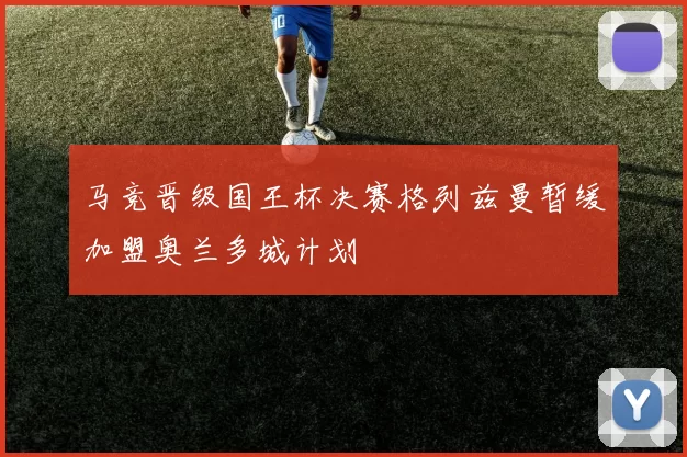 马竞晋级国王杯决赛格列兹曼暂缓加盟奥兰多城计划