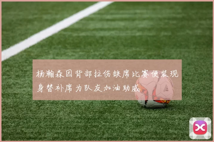 杨瀚森因背部拉伤缺席比赛便装现身替补席为队友加油助威