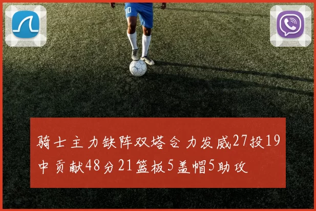 骑士主力缺阵双塔合力发威27投19中贡献48分21篮板5盖帽5助攻
